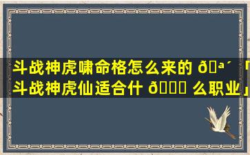 斗战神虎啸命格怎么来的 🪴 「斗战神虎仙适合什 🐒 么职业」